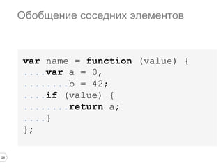 28
var name = function (value) {
....var a = 0,
........b = 42;
....if (value) {
........return a;
....}
};
Обобщение соседних элементов
 