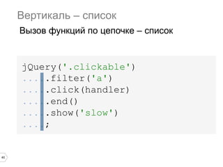 40
jQuery('.clickable')
.....filter('a')
.....click(handler)
.....end()
.....show('slow')
....;
Вертикаль – список
Вызов функций по цепочке – список
 
