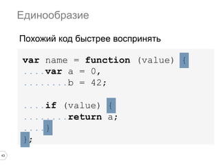 43
var name = function (value) {
....var a = 0,
........b = 42;
....if (value) {
........return a;
....}
};
Единообразие
Похожий код быстрее воспринять
 
