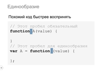 44
// Этот пробел обязательный
function A(value) {
}
// Этот пробел для единообразия
var A = function (value) {
};
Единообразие
Похожий код быстрее воспринять
 