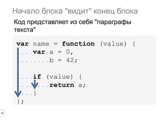 52
var name = function (value) {
....var a = 0,
........b = 42;
....if (value) {
........return a;
....}
};
Начало блока "видит" конец блока
Код представляет из себя "параграфы
текста"
 