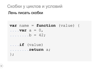 64
var name = function (value) {
....var a = 0,
........b = 42;
....if (value)
........return a;
};
Скобки у циклов и условий
Лень писать скобки
 