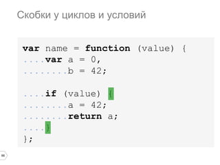 66
var name = function (value) {
....var a = 0,
........b = 42;
....if (value) {
........a = 42;
........return a;
....}
};
Скобки у циклов и условий
 