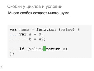 67
var name = function (value) {
....var a = 0,
........b = 42;
....if (value) return a;
};
Скобки у циклов и условий
Много скобок создает много шума
 
