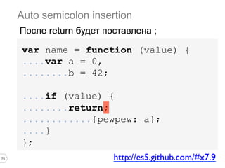 70
var name = function (value) {
....var a = 0,
........b = 42;
....if (value) {
........return;
............{pewpew: a};
....}
};
Auto semicolon insertion
После return будет поставлена ;
http://es5.github.com/#x7.9	

 