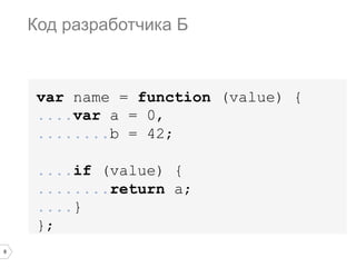8
var name = function (value) {
....var a = 0,
........b = 42;
....if (value) {
........return a;
....}
};
Код разработчика Б
 