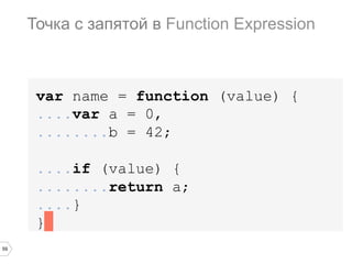 59
var name = function (value) {
....var a = 0,
........b = 42;
....if (value) {
........return a;
....}
}
Точка с запятой в Function Expression
 