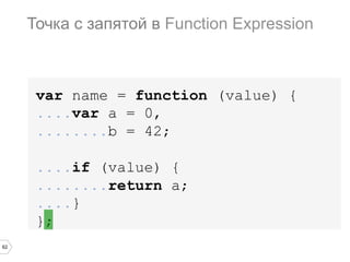 62
var name = function (value) {
....var a = 0,
........b = 42;
....if (value) {
........return a;
....}
};
Точка с запятой в Function Expression
 