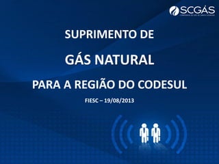 SUPRIMENTO DE
GÁS NATURAL
PARA A REGIÃO DO CODESUL
FIESC – 19/08/2013
 