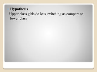  Hypothesis 
Upper class girls do less switching as compare to 
lower class 
 