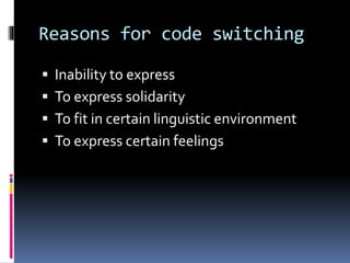 Reasons for code switching
 Inability to express
 To express solidarity
 To fit in certain linguistic environment
 To express certain feelings
 