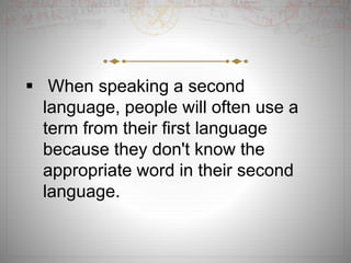  When speaking a second
language, people will often use a
term from their first language
because they don't know the
appropriate word in their second
language.
 
