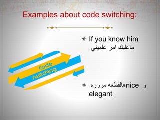 Examples about code switching:
 If you know him
‫علميني‬ ‫امر‬ ‫ماعليك‬
 ‫مررره‬ ‫هالقطعه‬nice ‫و‬
elegant
 