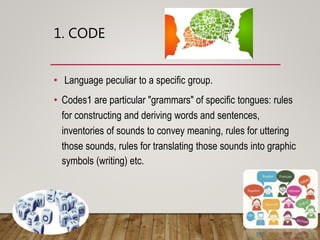 1. CODE
• Language peculiar to a specific group.
• Codes are particular "grammars" of specific tongues: rules for
construc...