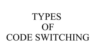 TYPES
OF
CODE SWITCHING
 