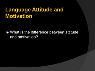 Language Attitude and
Motivation
 What is the difference between attitude
and motivation?
 