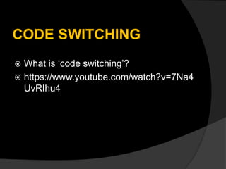 CODE SWITCHING
 What is ‘code switching’?
 https://www.youtube.com/watch?v=7Na4
UvRIhu4
 