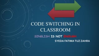 CODE SWITCHING IN
CLASSROOM
SINGLISH IS NOT ENOUGH
SYEDA FATIMATUZ ZAHRA
 