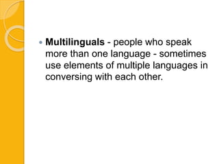  Multilinguals - people who speak
more than one language - sometimes
use elements of multiple languages in
conversing with each other.
 