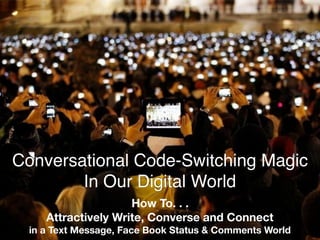 How To. . .
Attractively Write, Converse and Connect
in a Text Message, Face Book Status & Comments World
Conversational Code-Switching Magic
In Our Digital World
 