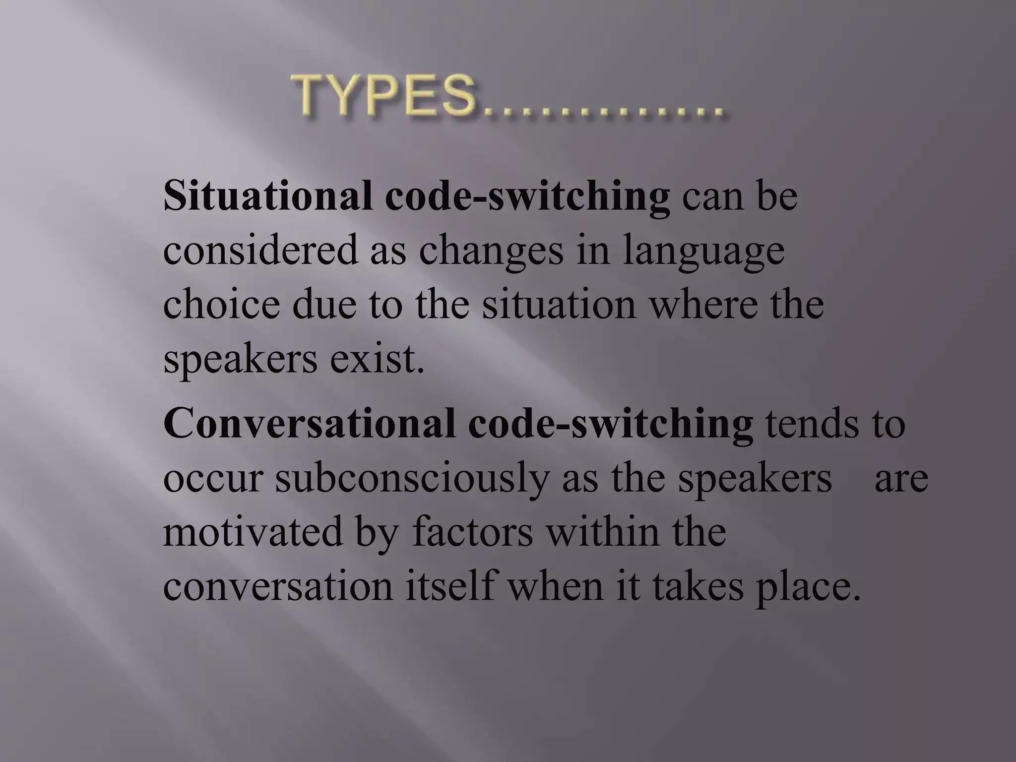 Situational code-switching can be
considered as changes in language
choice due to the situation where the
speakers exist.
Conversational code-switching tends to
occur subconsciously as the speakers are
motivated by factors within the
conversation itself when it takes place.
 