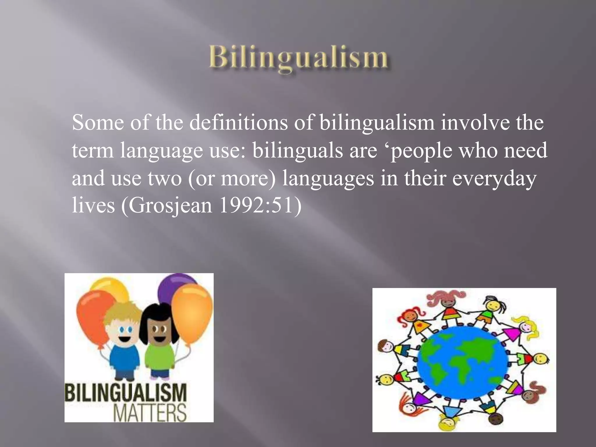 Some of the definitions of bilingualism involve the
term language use: bilinguals are ‘people who need
and use two (or more) languages in their everyday
lives (Grosjean 1992:51)
 