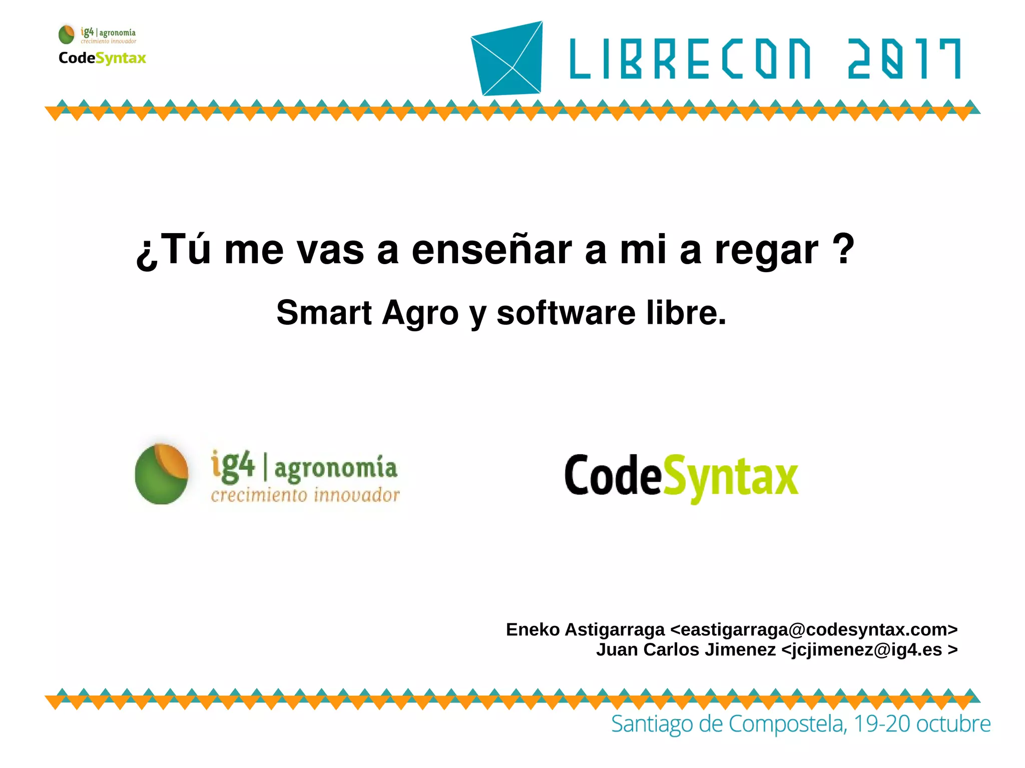 ¿Tú me vas a enseñar a mi a regar ?
Smart Agro y software libre.
Eneko Astigarraga <eastigarraga@codesyntax.com>
Juan Carlos Jimenez <jcjimenez@ig4.es >
 