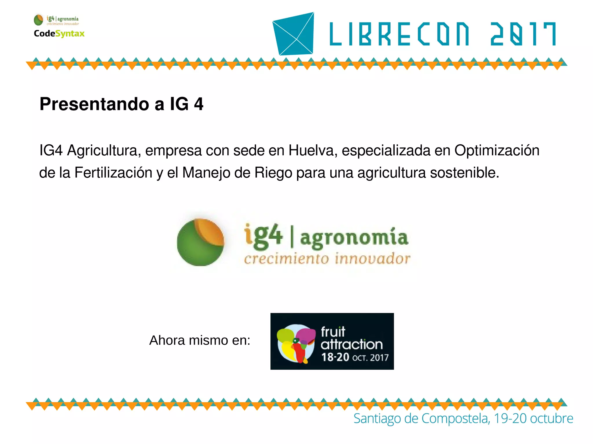Presentando a IG 4
IG4 Agricultura, empresa con sede en Huelva, especializada en Optimización
de la Fertilización y el Manejo de Riego para una agricultura sostenible.
Ahora mismo en:
 