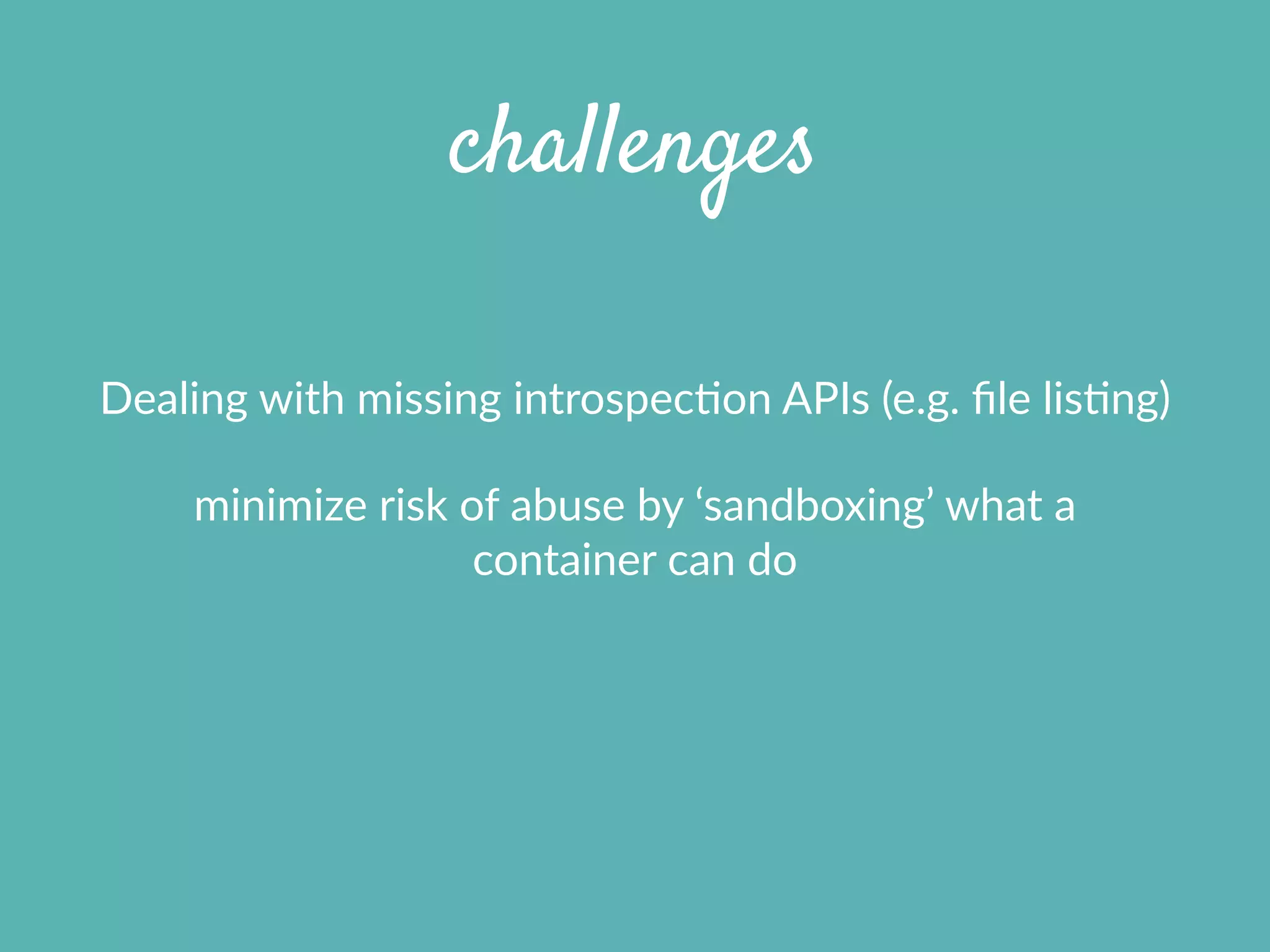 challenges
Dealing  with  missing  introspecXon  APIs  (e.g.  ﬁle  lisXng)  
minimize  risk  of  abuse  by  ‘sandboxing’  what  a  
container  can  do
 