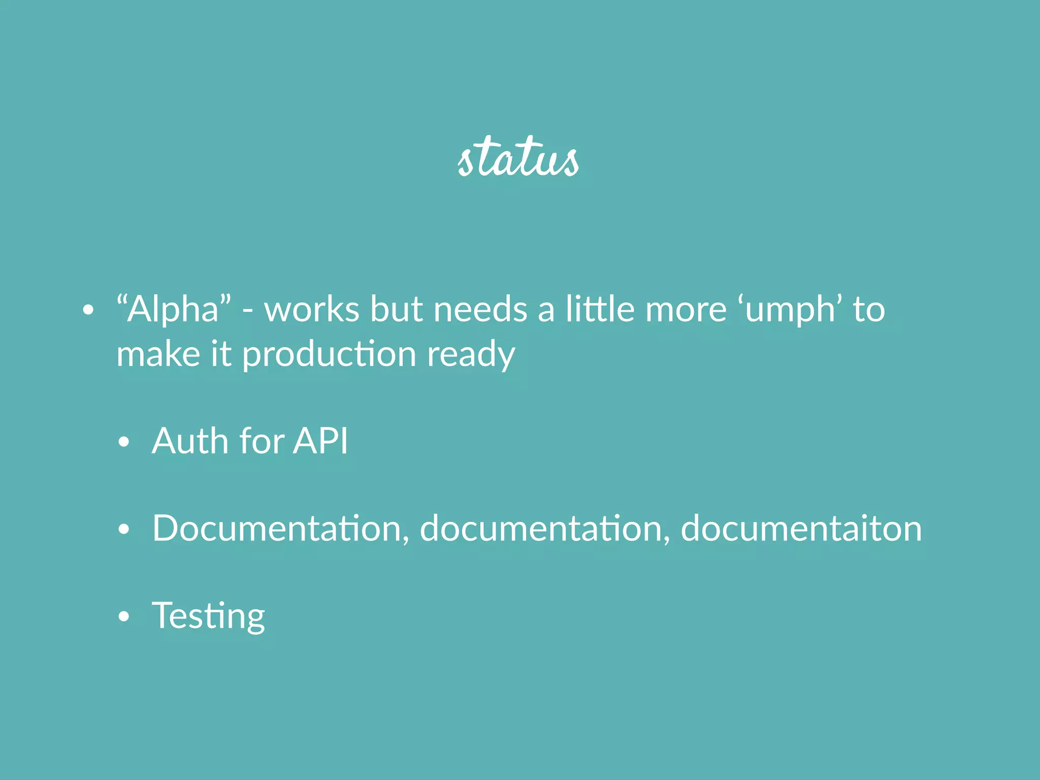 status
• “Alpha”  -­‐  works  but  needs  a  lifle  more  ‘umph’  to  
make  it  producXon  ready    
• Auth  for  API  
• DocumentaXon,  documentaXon,  documentaiton  
• TesXng
 