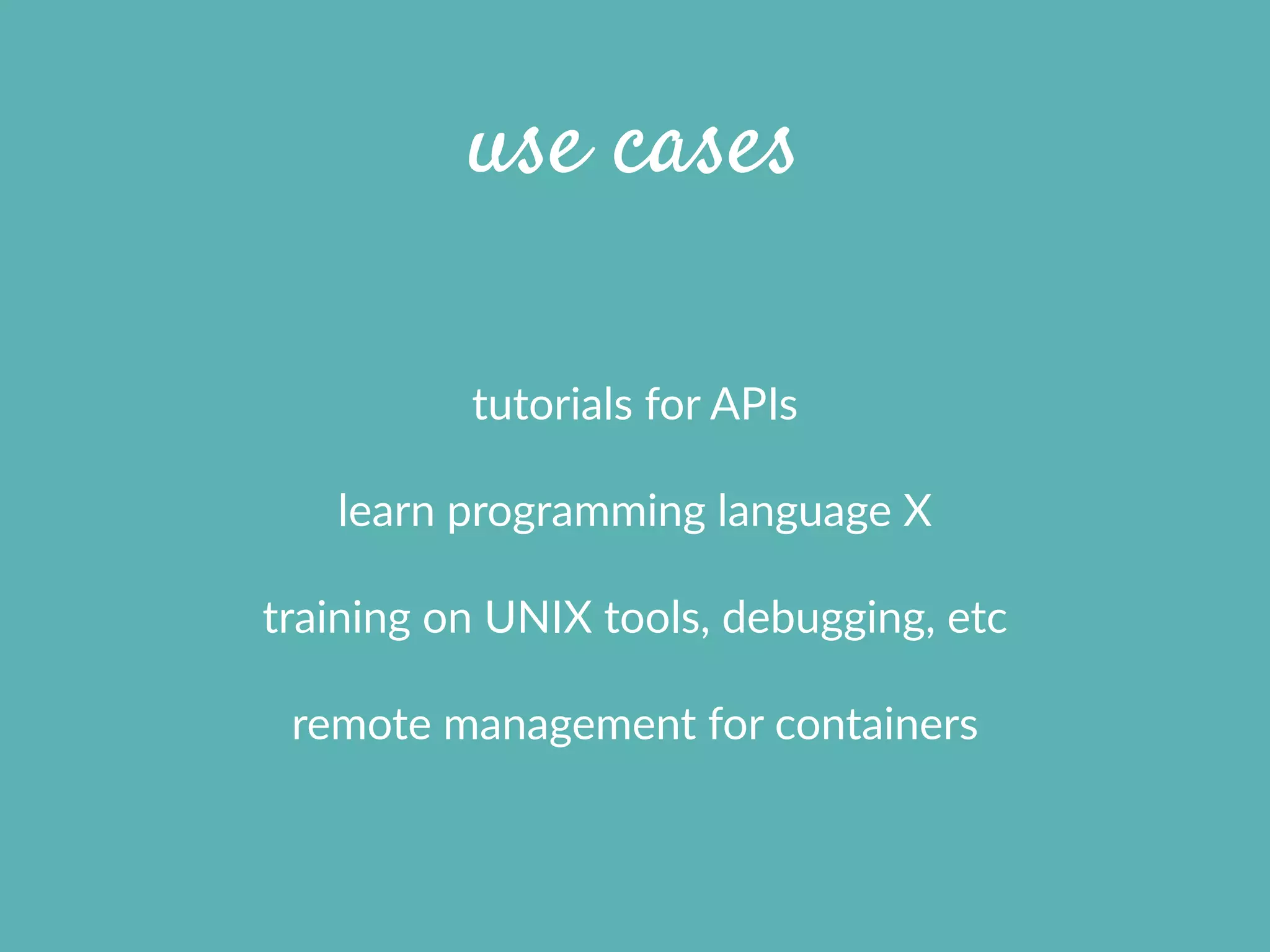 use cases
tutorials  for  APIs  
learn  programming  language  X  
training  on  UNIX  tools,  debugging,  etc  
remote  management  for  containers
 