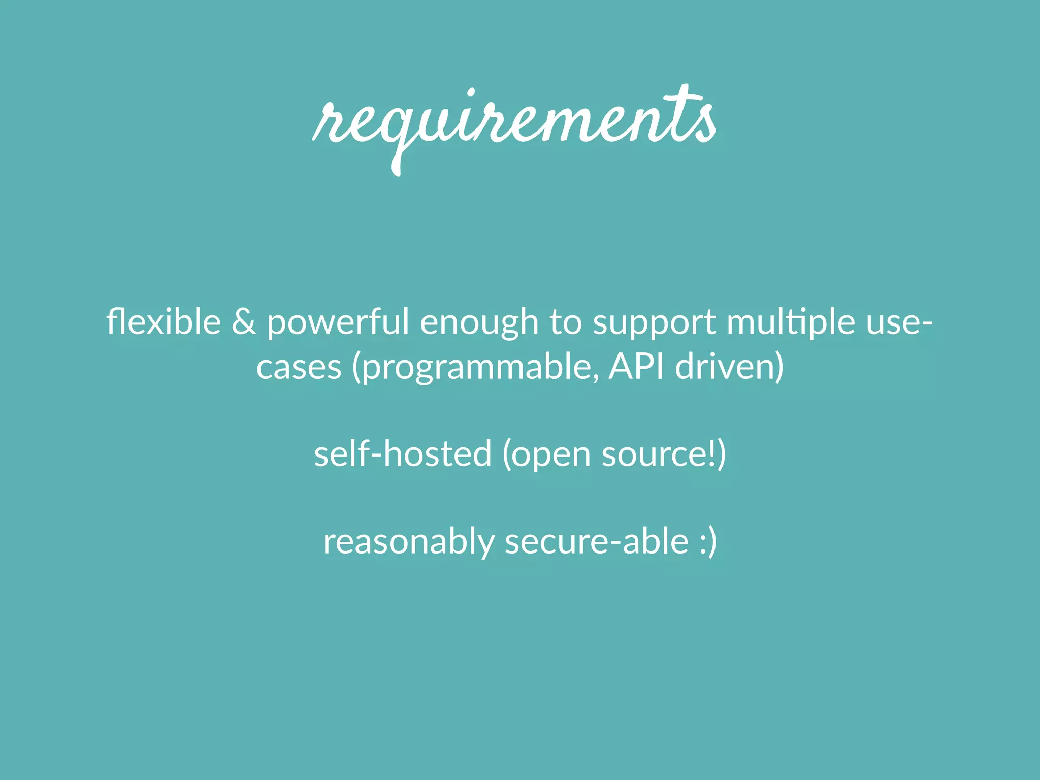 requirements
ﬂexible  &  powerful  enough  to  support  mulXple  use-­‐
cases  (programmable,  API  driven)  
self-­‐hosted  (open  source!)  
reasonably  secure-­‐able  :)
 