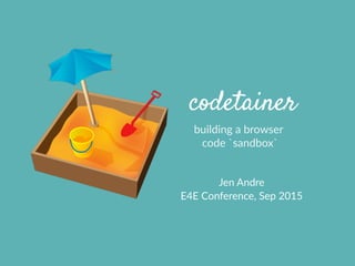 codetainer
building  a  browser  
  code  `sandbox`
Jen  Andre  
E4E  Conference,  Sep  2015
 