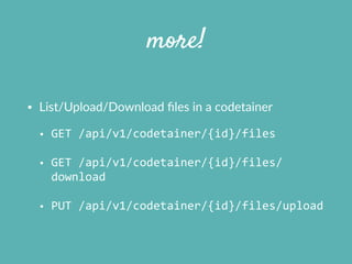more!
• List/Upload/Download  ﬁles  in  a  codetainer  
• GET	
  /api/v1/codetainer/{id}/files	
  
• GET	
  /api/v1/codetainer/{id}/files/
download	
  
• PUT	
  /api/v1/codetainer/{id}/files/upload
 