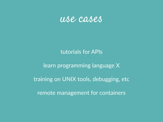 use cases
tutorials  for  APIs  
learn  programming  language  X  
training  on  UNIX  tools,  debugging,  etc  
remote  management  for  containers
 