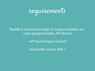 requirements
ﬂexible  &  powerful  enough  to  support  mulXple  use-­‐
cases  (programmable,  API  driven)  
self-­‐hosted  (open  source!)  
reasonably  secure-­‐able  :)
 