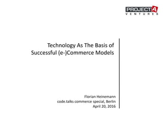 Technology As The Basis of
Successful (e-)Commerce Models
Florian Heinemann
code.talks commerce special, Berlin
April 20, 2016
 