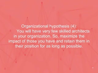 Organizational hypothesis (4):
You will have very few skilled architects
in your organization. So, maximize the
impact of ...