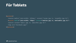 <picture>
<source media="(min-width: 1024px)" srcset="large.jpg 1x, large@2x.jpg 2x">
<source media="(min-width: 768px)" srcset="medium.jpg 1x, medium@2x.jpg 2x">
<source srcset="small.jpg 1x, small@2x.jpg 2x">
<img src="fallback.jpg">
</picture>
@webinterface
Für Tablets
 