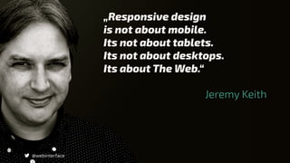 „Responsive design
is not about mobile.
Its not about tablets.
Its not about desktops.
Its about The Web.“
@webinterface
Jeremy Keith
 