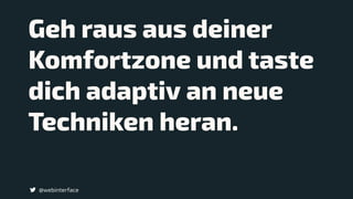 Geh raus aus deiner 
Komfortzone und taste 
dich adaptiv an neue
Techniken heran.
@webinterface
 