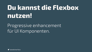 Du kannst die Flexbox
nutzen!
@webinterface
Progressive enhancement  
für UI Komponenten.
 