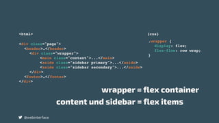 <div class="page">
<header>…</header>
<div class="wrapper">
<main class="content">...</main>
<aside class="sidebar primary">...</aside>
<aside class="sidebar secondary">...</aside>
</div>
<footer>…</footer>
</div>
.wrapper {
display: flex;
flex-flow: row wrap;
}
wrapper = flex container
content und sidebar = flex items
<html> {css}
@webinterface
 