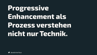 @webinterface
Progressive
Enhancement als
Prozess verstehen
nicht nur Technik.
 