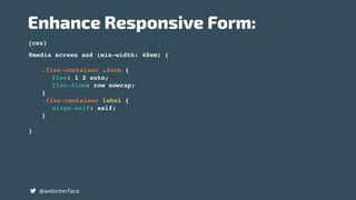 {css}
Enhance Responsive Form:
@webinterface
@media screen and (min-width: 48em) {
.flex-container .form {
flex: 1 2 auto;
flex-flow: row nowrap;
}
.flex-container label {
align-self: self;
}
}
 