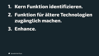 @webinterface
1. Kern Funktion identifizieren.
2. Funktion für ältere Technologien
zugänglich machen.
3. Enhance.
 