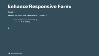 {css}
Enhance Responsive Form:
@webinterface
@media screen and (min-width: 60em) {
.flex-container button {
flex: 2 0 auto;
}
}
 