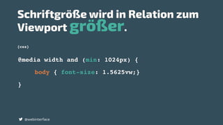 {css}
Schriftgröße wird in Relation zum
Viewport größer.
@webinterface
@media width and (min: 1024px) {
body { font-size: 1.5625vw;}
}
 