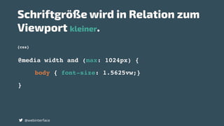 {css}
Schriftgröße wird in Relation zum
Viewport kleiner.
@webinterface
@media width and (max: 1024px) {
body { font-size: 1.5625vw;}
}
 