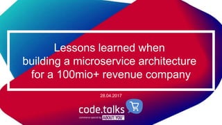 Lessons learned when
building a microservice architecture
for a 100mio+ revenue company
28.04.2017
 